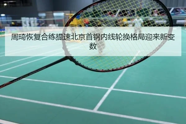 周琦恢复合练提速北京首钢内线轮换格局迎来新变数