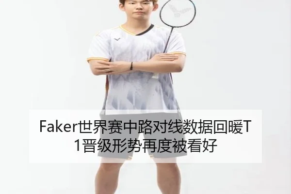 Faker世界赛中路对线数据回暖T1晋级形势再度被看好